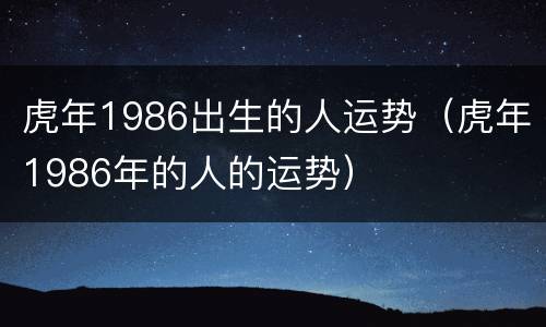虎年1986出生的人运势（虎年1986年的人的运势）