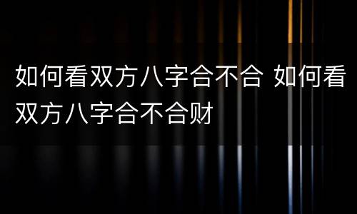 如何看双方八字合不合 如何看双方八字合不合财