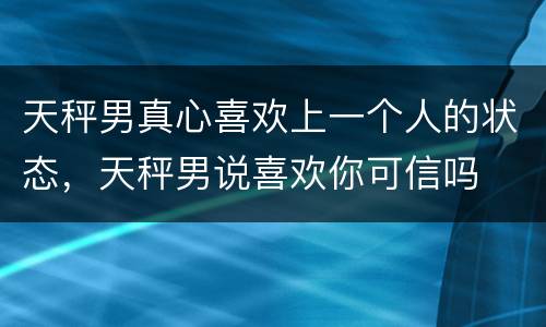 天秤男真心喜欢上一个人的状态，天秤男说喜欢你可信吗