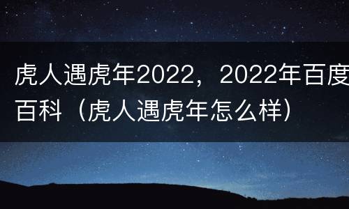 虎人遇虎年2022，2022年百度百科（虎人遇虎年怎么样）