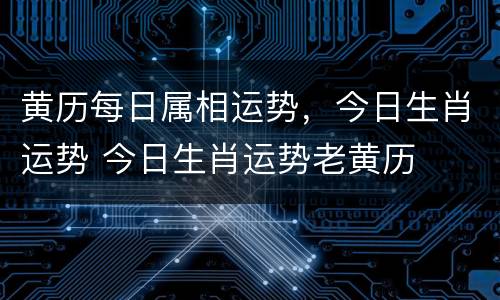 黄历每日属相运势，今日生肖运势 今日生肖运势老黄历