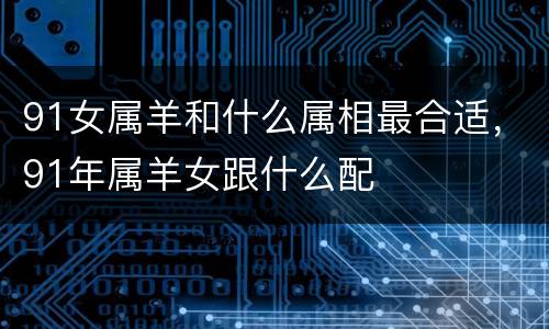 91女属羊和什么属相最合适，91年属羊女跟什么配