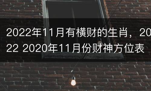 2022年11月有横财的生肖，2022 2020年11月份财神方位表