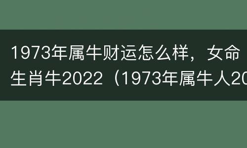 1973年属牛财运怎么样，女命生肖牛2022（1973年属牛人2021年运势运程女）
