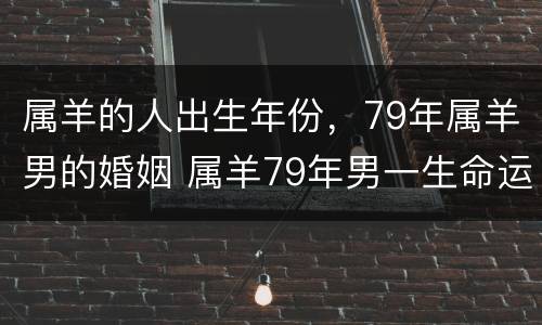 属羊的人出生年份，79年属羊男的婚姻 属羊79年男一生命运