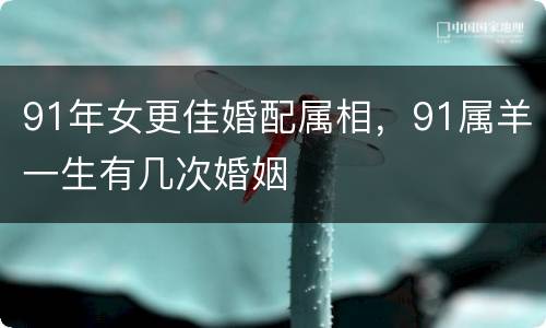 91年女更佳婚配属相，91属羊一生有几次婚姻