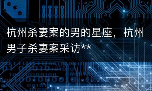 杭州杀妻案的男的星座，杭州男子杀妻案采访**