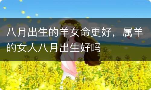 八月出生的羊女命更好，属羊的女人八月出生好吗