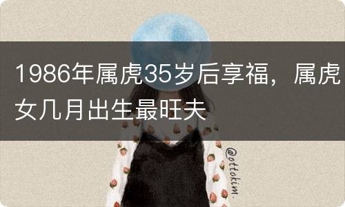 1986年属虎35岁后享福，属虎女几月出生最旺夫