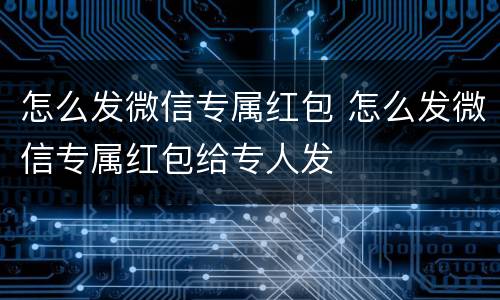 怎么发微信专属红包 怎么发微信专属红包给专人发
