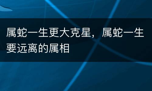 属蛇一生更大克星，属蛇一生要远离的属相