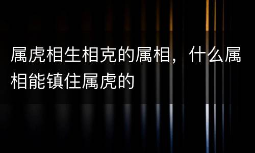 属虎相生相克的属相，什么属相能镇住属虎的