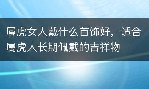 属虎女人戴什么首饰好，适合属虎人长期佩戴的吉祥物