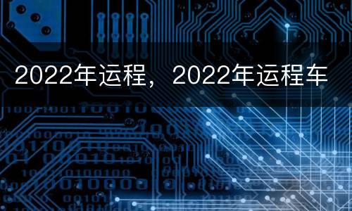 2022年运程，2022年运程车