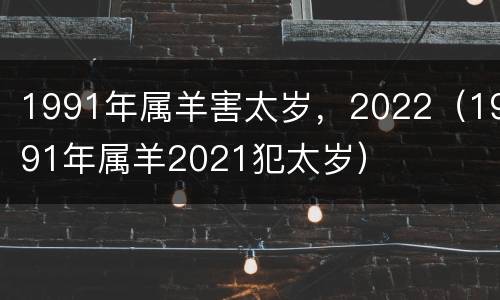 1991年属羊害太岁，2022（1991年属羊2021犯太岁）