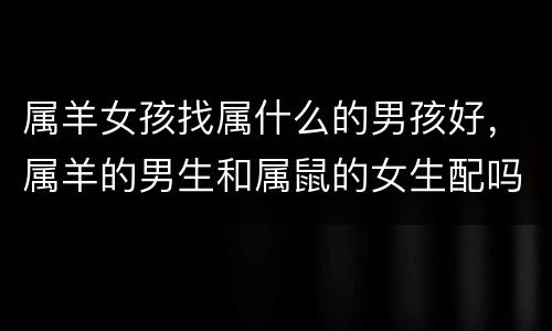 属羊女孩找属什么的男孩好，属羊的男生和属鼠的女生配吗