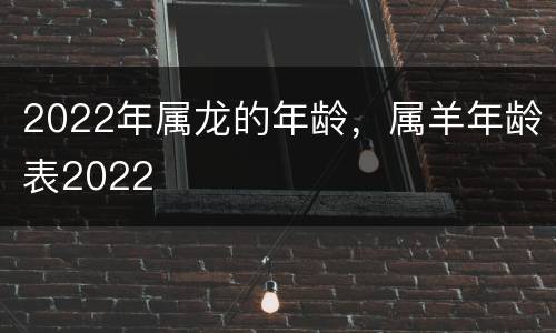 2022年属龙的年龄，属羊年龄表2022