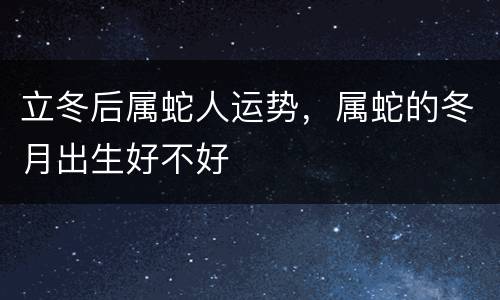 立冬后属蛇人运势，属蛇的冬月出生好不好