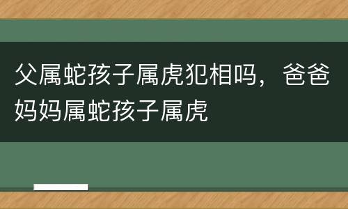 父属蛇孩子属虎犯相吗，爸爸妈妈属蛇孩子属虎