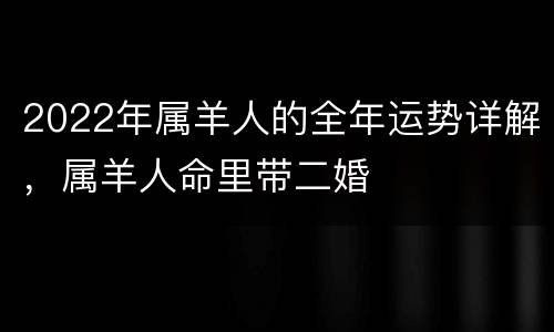 2022年属羊人的全年运势详解，属羊人命里带二婚