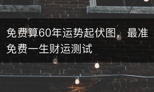 免费算60年运势起伏图，最准免费一生财运测试