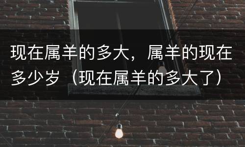 现在属羊的多大，属羊的现在多少岁（现在属羊的多大了）