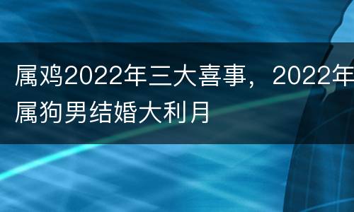 属鸡2022年三大喜事，2022年属狗男结婚大利月