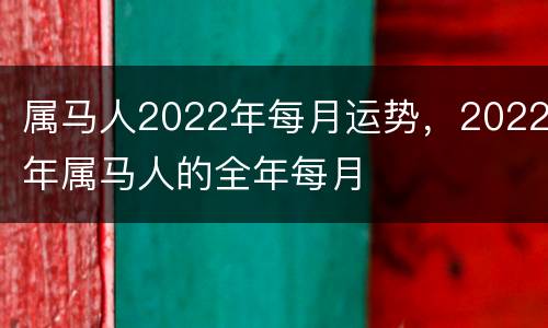 属马人2022年每月运势，2022年属马人的全年每月