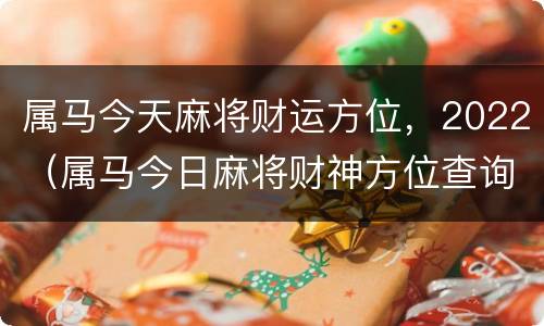 属马今天麻将财运方位，2022（属马今日麻将财神方位查询）
