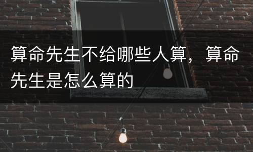 算命先生不给哪些人算，算命先生是怎么算的