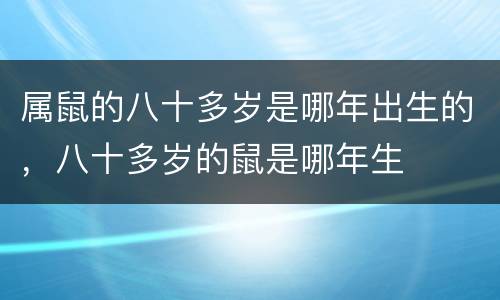 属鼠的八十多岁是哪年出生的，八十多岁的鼠是哪年生