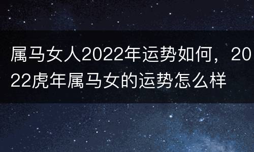 属马女人2022年运势如何，2022虎年属马女的运势怎么样