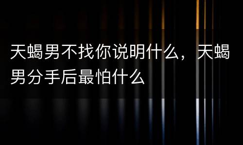 天蝎男不找你说明什么，天蝎男分手后最怕什么