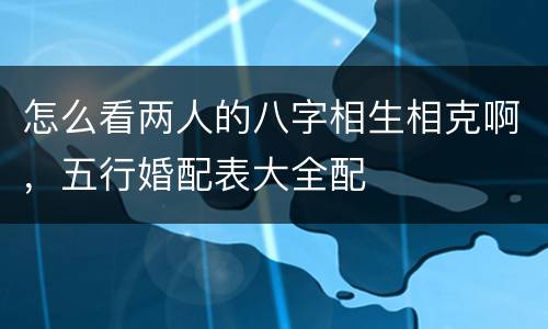 怎么看两人的八字相生相克啊，五行婚配表大全配