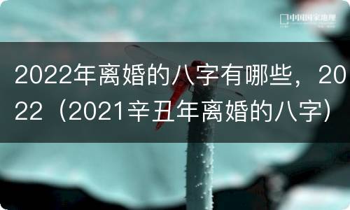 2022年离婚的八字有哪些，2022（2021辛丑年离婚的八字）