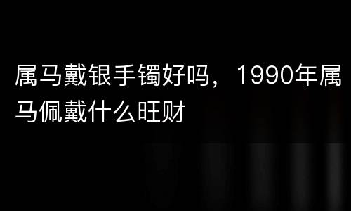属马戴银手镯好吗，1990年属马佩戴什么旺财