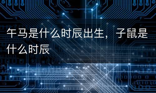 午马是什么时辰出生，子鼠是什么时辰