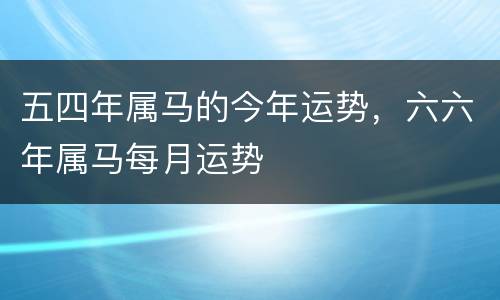 五四年属马的今年运势，六六年属马每月运势