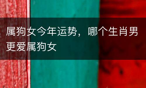 属狗女今年运势，哪个生肖男更爱属狗女