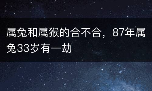 属兔和属猴的合不合，87年属兔33岁有一劫