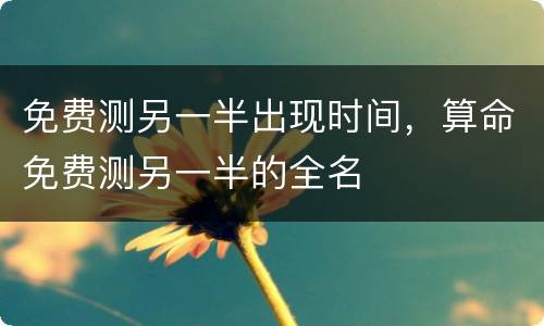 免费测另一半出现时间，算命免费测另一半的全名