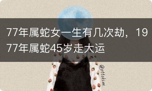 77年属蛇女一生有几次劫，1977年属蛇45岁走大运
