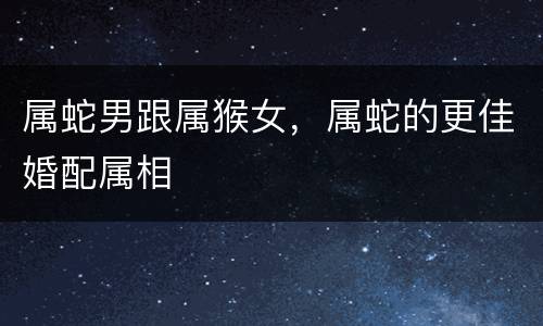属蛇男跟属猴女，属蛇的更佳婚配属相