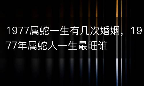 1977属蛇一生有几次婚姻，1977年属蛇人一生最旺谁