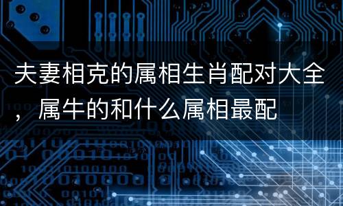 夫妻相克的属相生肖配对大全，属牛的和什么属相最配