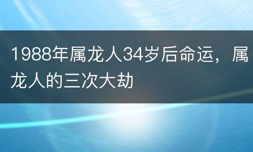 1988年属龙人34岁后命运，属龙人的三次大劫