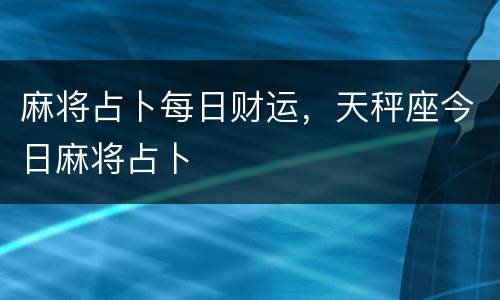 麻将占卜每日财运，天秤座今日麻将占卜