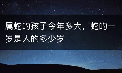属蛇的孩子今年多大，蛇的一岁是人的多少岁