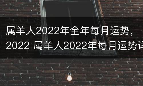 属羊人2022年全年每月运势，2022 属羊人2022年每月运势详解