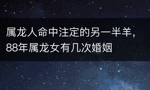 属龙人命中注定的另一半羊，88年属龙女有几次婚姻